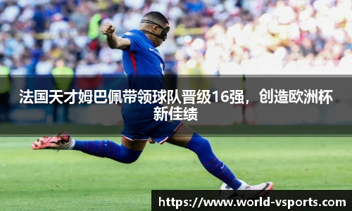 法国天才姆巴佩带领球队晋级16强，创造欧洲杯新佳绩