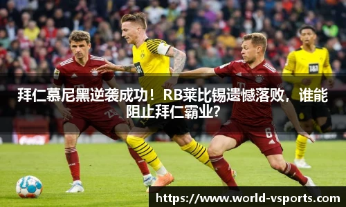 拜仁慕尼黑逆袭成功！RB莱比锡遗憾落败，谁能阻止拜仁霸业？