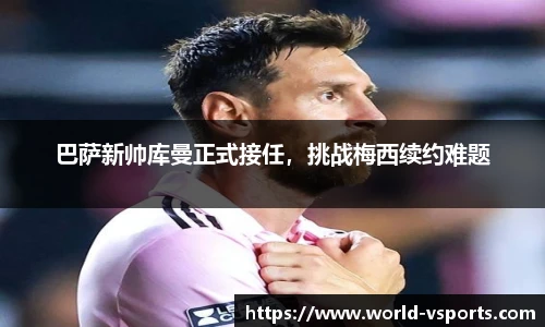 巴萨新帅库曼正式接任，挑战梅西续约难题