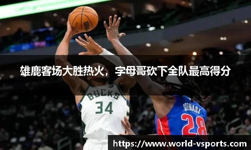 雄鹿客场大胜热火，字母哥砍下全队最高得分