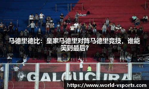 马德里德比：皇家马德里对阵马德里竞技，谁能笑到最后？