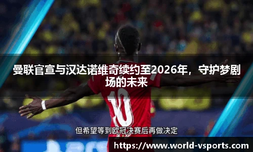 曼联官宣与汉达诺维奇续约至2026年，守护梦剧场的未来