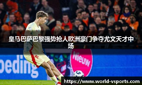 皇马巴萨巴黎强势抢人欧洲豪门争夺尤文天才中场