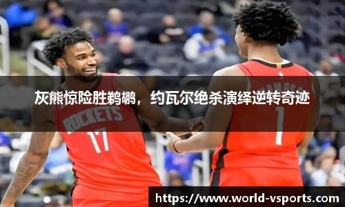 灰熊惊险胜鹈鹕，约瓦尔绝杀演绎逆转奇迹