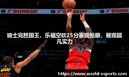 骑士完胜国王，乐福空砍25分表现抢眼，展现超凡实力