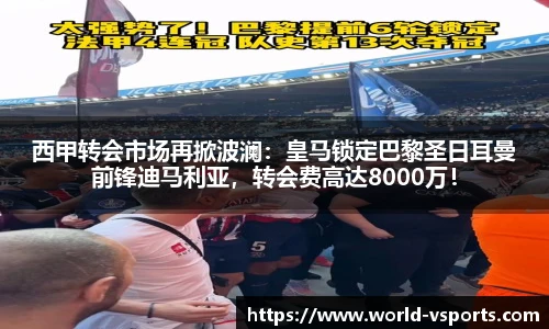 西甲转会市场再掀波澜：皇马锁定巴黎圣日耳曼前锋迪马利亚，转会费高达8000万！