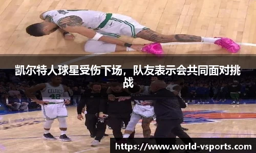 凯尔特人球星受伤下场，队友表示会共同面对挑战