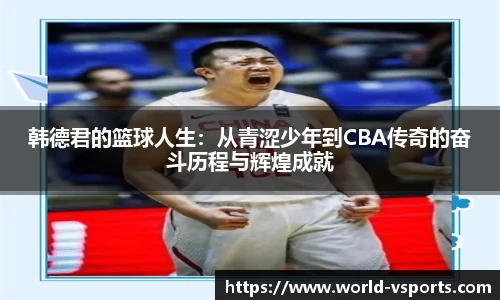 韩德君的篮球人生：从青涩少年到CBA传奇的奋斗历程与辉煌成就