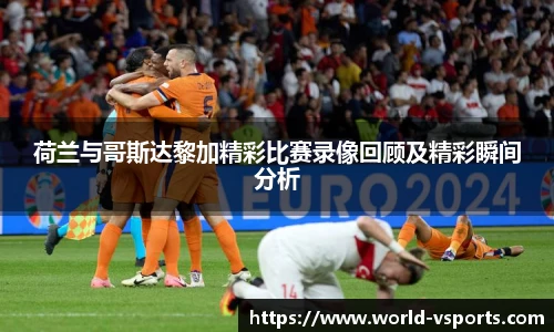 荷兰与哥斯达黎加精彩比赛录像回顾及精彩瞬间分析