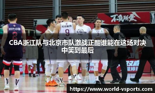 CBA浙江队与北京市队激战正酣谁能在这场对决中笑到最后