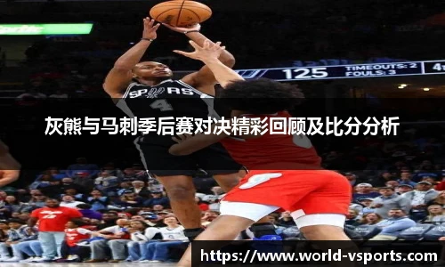 灰熊与马刺季后赛对决精彩回顾及比分分析