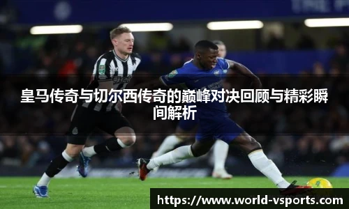 皇马传奇与切尔西传奇的巅峰对决回顾与精彩瞬间解析