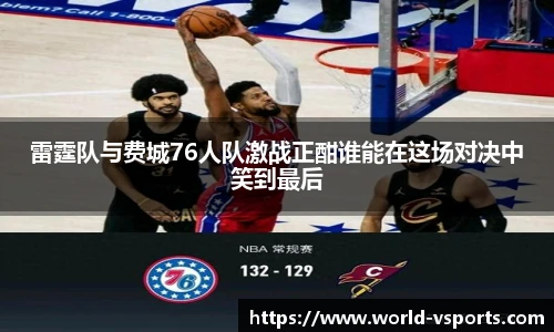 雷霆队与费城76人队激战正酣谁能在这场对决中笑到最后
