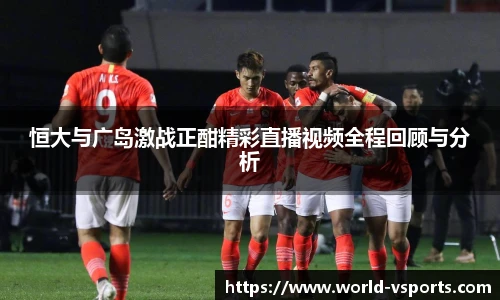 恒大与广岛激战正酣精彩直播视频全程回顾与分析