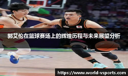 郭艾伦在篮球赛场上的辉煌历程与未来展望分析