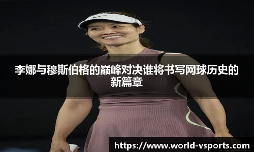 李娜与穆斯伯格的巅峰对决谁将书写网球历史的新篇章