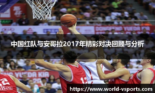中国红队与安哥拉2017年精彩对决回顾与分析