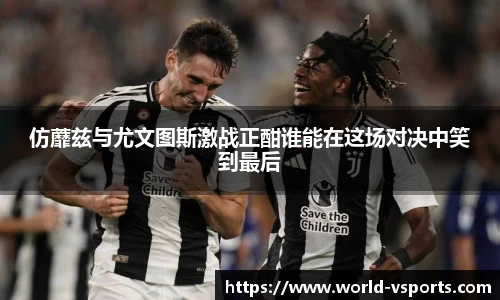 仿蘼兹与尤文图斯激战正酣谁能在这场对决中笑到最后