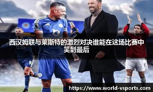 西汉姆联与莱斯特的激烈对决谁能在这场比赛中笑到最后