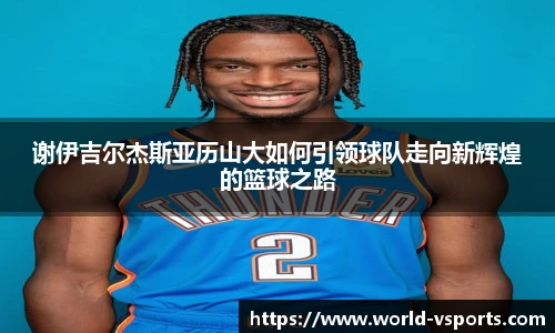 谢伊吉尔杰斯亚历山大如何引领球队走向新辉煌的篮球之路