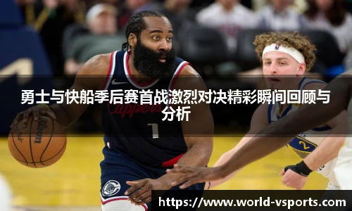 勇士与快船季后赛首战激烈对决精彩瞬间回顾与分析